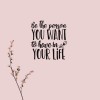 Be the person you want to have in your life